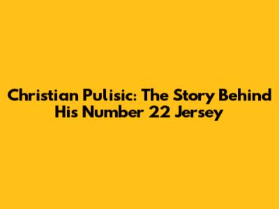 Christian Pulisic: The Story Behind His Number 22 Jersey