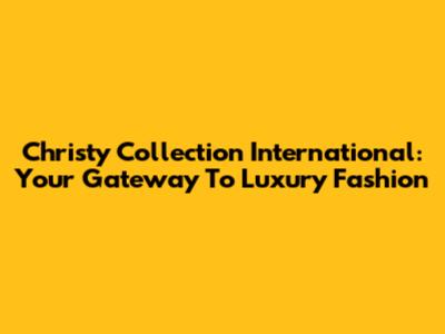 Christy Collection International: Your Gateway To Luxury Fashion