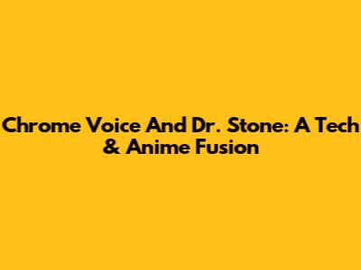 Chrome Voice And Dr. Stone: A Tech & Anime Fusion