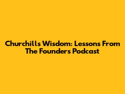 Churchill's Wisdom: Lessons From The Founders Podcast