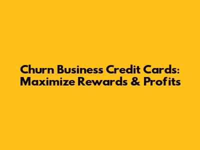 Churn Business Credit Cards: Maximize Rewards & Profits