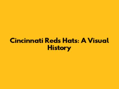 Cincinnati Reds Hats: A Visual History