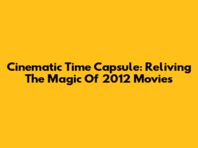 Cinematic Time Capsule: Reliving The Magic Of 2012 Movies