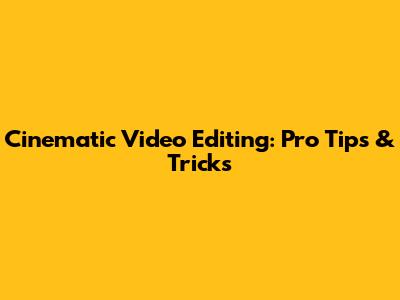 Cinematic Video Editing: Pro Tips & Tricks