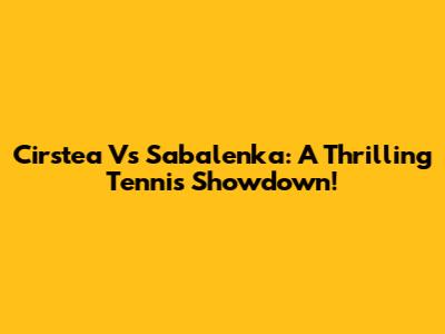 Cirstea Vs Sabalenka: A Thrilling Tennis Showdown!