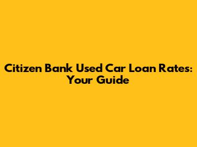 Citizen Bank Used Car Loan Rates: Your Guide