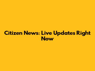 Citizen News: Live Updates Right Now