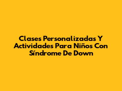 Clases Personalizadas Y Actividades Para Niños Con Síndrome De Down
