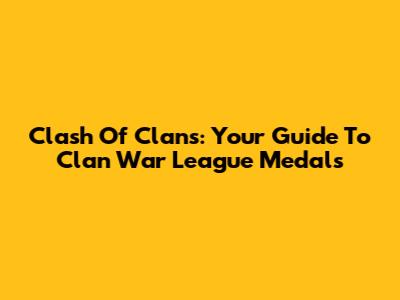 Clash Of Clans: Your Guide To Clan War League Medals