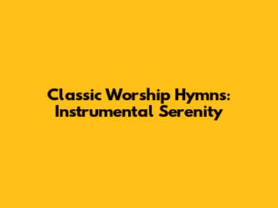 Classic Worship Hymns: Instrumental Serenity