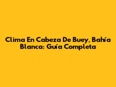 Clima En Cabeza De Buey, Bahía Blanca: Guía Completa