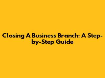 Closing A Business Branch: A Step-by-Step Guide