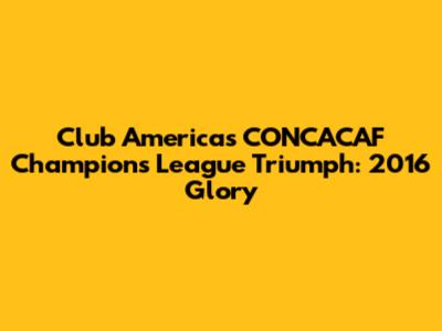 Club America's CONCACAF Champions League Triumph: 2016 Glory