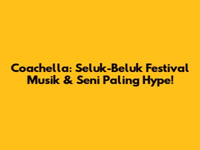 Coachella: Seluk-Beluk Festival Musik & Seni Paling Hype!