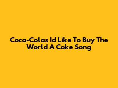 Coca-Cola's 'I'd Like To Buy The World A Coke' Song