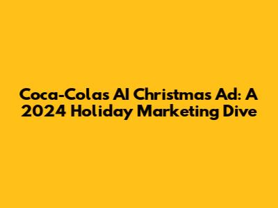 Coca-Cola's AI Christmas Ad: A 2024 Holiday Marketing Dive