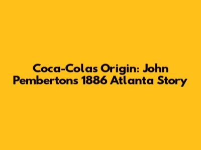 Coca-Cola's Origin: John Pemberton's 1886 Atlanta Story