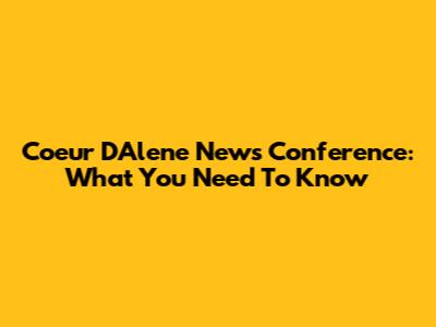 Coeur D'Alene News Conference: What You Need To Know