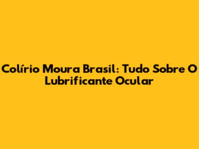 Colírio Moura Brasil: Tudo Sobre O Lubrificante Ocular