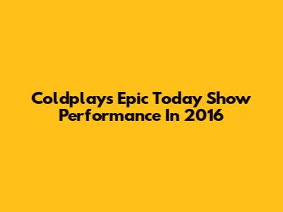 Coldplay's Epic Today Show Performance In 2016
