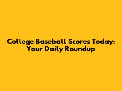 College Baseball Scores Today: Your Daily Roundup