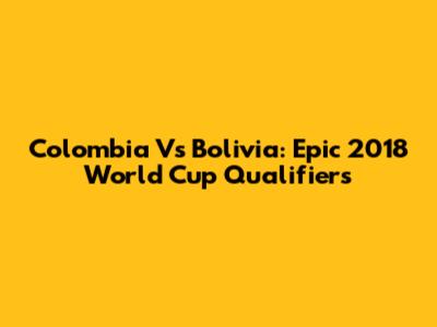 Colombia Vs Bolivia: Epic 2018 World Cup Qualifiers