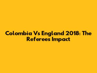 Colombia Vs England 2018: The Referee's Impact