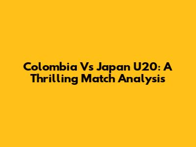Colombia Vs Japan U20: A Thrilling Match Analysis