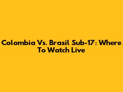 Colombia Vs. Brasil Sub-17: Where To Watch Live