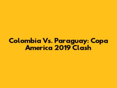 Colombia Vs. Paraguay: Copa America 2019 Clash