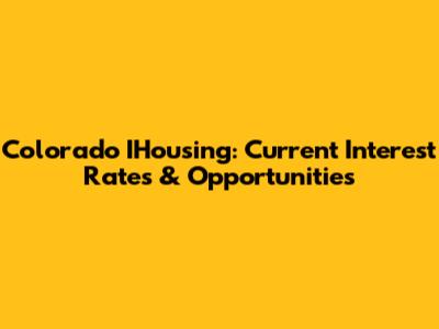 Colorado IHousing: Current Interest Rates & Opportunities
