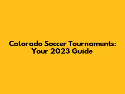 Colorado Soccer Tournaments: Your 2023 Guide