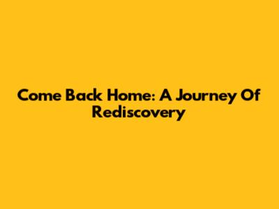 Come Back Home: A Journey Of Rediscovery