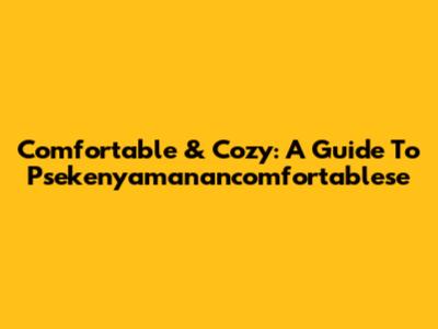 Comfortable & Cozy: A Guide To Psekenyamanancomfortablese
