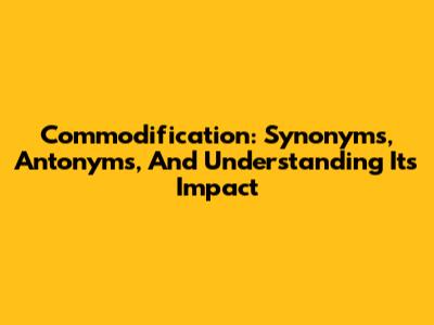 Commodification: Synonyms, Antonyms, And Understanding Its Impact