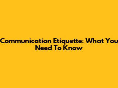 Communication Etiquette: What You Need To Know