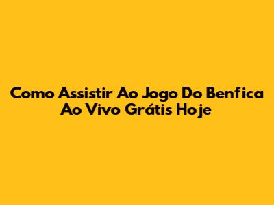 Como Assistir Ao Jogo Do Benfica Ao Vivo Grátis Hoje