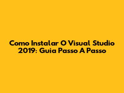 Como Instalar O Visual Studio 2019: Guia Passo A Passo
