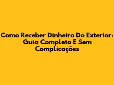 Como Receber Dinheiro Do Exterior: Guia Completo E Sem Complicações