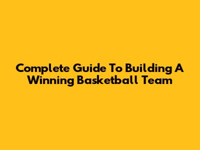 Complete Guide To Building A Winning Basketball Team