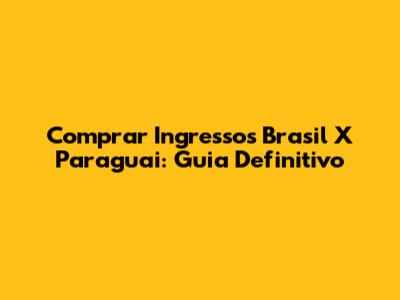 Comprar Ingressos Brasil X Paraguai: Guia Definitivo