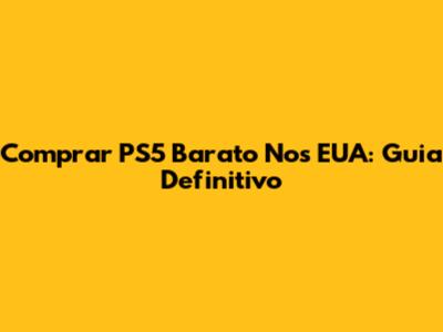 Comprar PS5 Barato Nos EUA: Guia Definitivo