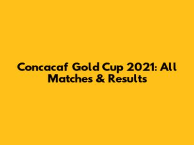 Concacaf Gold Cup 2021: All Matches & Results