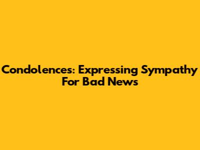 Condolences: Expressing Sympathy For Bad News