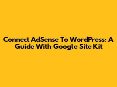 Connect AdSense To WordPress: A Guide With Google Site Kit