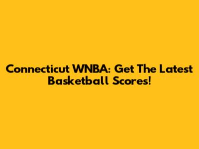 Connecticut WNBA: Get The Latest Basketball Scores!