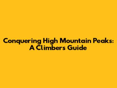 Conquering High Mountain Peaks: A Climber's Guide