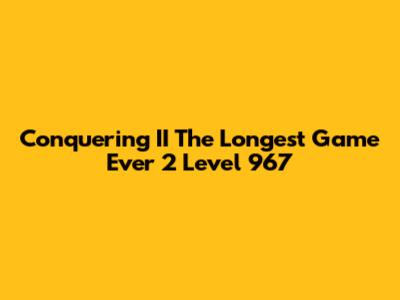 Conquering II The Longest Game Ever 2 Level 967