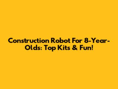 Construction Robot For 8-Year-Olds: Top Kits & Fun!