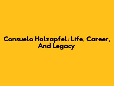 Consuelo Holzapfel: Life, Career, And Legacy